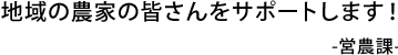 地域の農家の皆さんをサポートします！