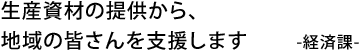 生産資材の提供から、地域の皆さんを支援します